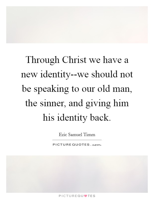 Through Christ we have a new identity--we should not be speaking to our old man, the sinner, and giving him his identity back. Picture Quote #1