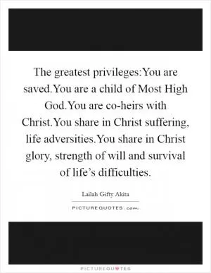 The greatest privileges:You are saved.You are a child of Most High God.You are co-heirs with Christ.You share in Christ suffering, life adversities.You share in Christ glory, strength of will and survival of life’s difficulties Picture Quote #1