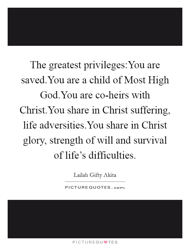 The greatest privileges:You are saved.You are a child of Most High God.You are co-heirs with Christ.You share in Christ suffering, life adversities.You share in Christ glory, strength of will and survival of life's difficulties. Picture Quote #1