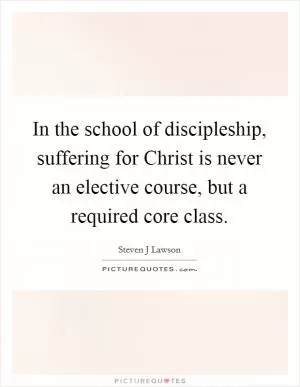 In the school of discipleship, suffering for Christ is never an elective course, but a required core class Picture Quote #1