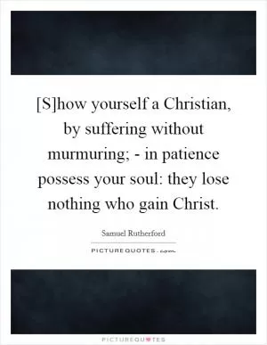 [S]how yourself a Christian, by suffering without murmuring; - in patience possess your soul: they lose nothing who gain Christ Picture Quote #1