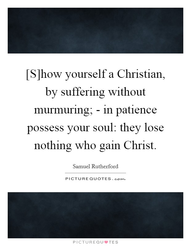 [S]how yourself a Christian, by suffering without murmuring; - in patience possess your soul: they lose nothing who gain Christ. Picture Quote #1