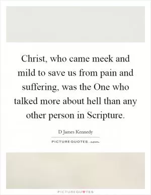 Christ, who came meek and mild to save us from pain and suffering, was the One who talked more about hell than any other person in Scripture Picture Quote #1