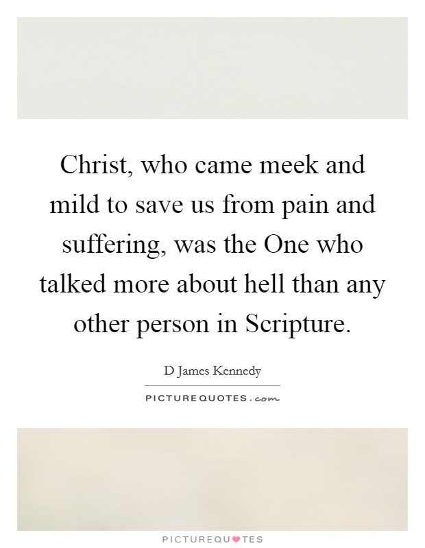 Christ, who came meek and mild to save us from pain and suffering, was the One who talked more about hell than any other person in Scripture. Picture Quote #1