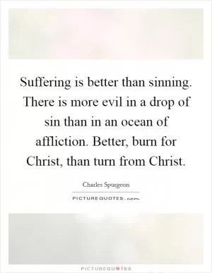 Suffering is better than sinning. There is more evil in a drop of sin than in an ocean of affliction. Better, burn for Christ, than turn from Christ Picture Quote #1