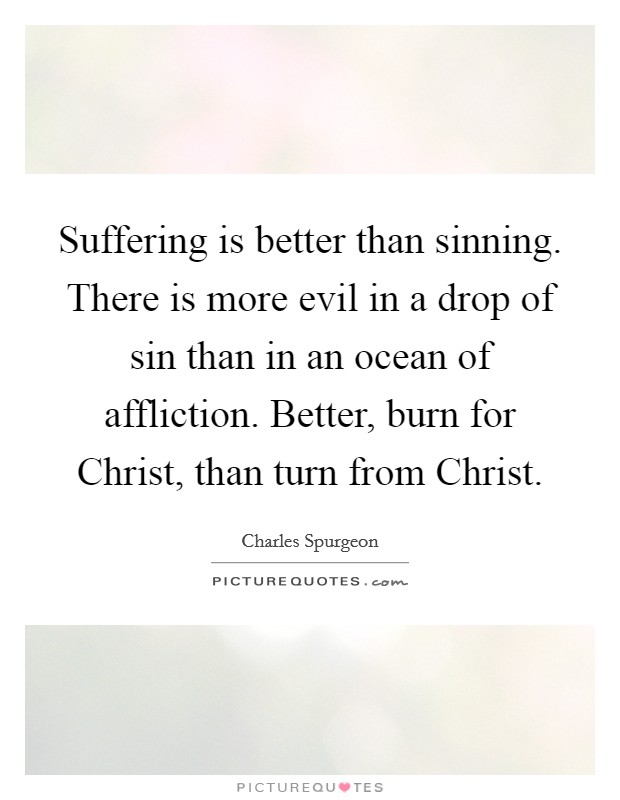 Suffering is better than sinning. There is more evil in a drop of sin than in an ocean of affliction. Better, burn for Christ, than turn from Christ. Picture Quote #1