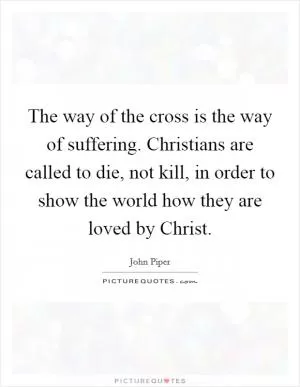 The way of the cross is the way of suffering. Christians are called to die, not kill, in order to show the world how they are loved by Christ Picture Quote #1