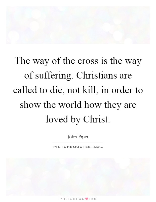 The way of the cross is the way of suffering. Christians are called to die, not kill, in order to show the world how they are loved by Christ. Picture Quote #1