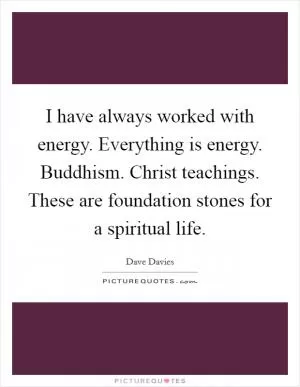 I have always worked with energy. Everything is energy. Buddhism. Christ teachings. These are foundation stones for a spiritual life Picture Quote #1