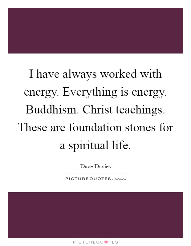 I have always worked with energy. Everything is energy. Buddhism. Christ teachings. These are foundation stones for a spiritual life. Picture Quote #1