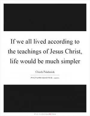 If we all lived according to the teachings of Jesus Christ, life would be much simpler Picture Quote #1