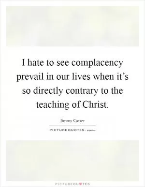 I hate to see complacency prevail in our lives when it’s so directly contrary to the teaching of Christ Picture Quote #1