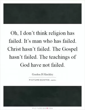 Oh, I don’t think religion has failed. It’s man who has failed. Christ hasn’t failed. The Gospel hasn’t failed. The teachings of God have not failed Picture Quote #1