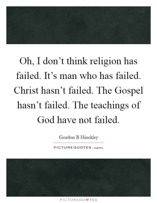 Oh, I don't think religion has failed. It's man who has failed. Christ hasn't failed. The Gospel hasn't failed. The teachings of God have not failed. Picture Quote #1