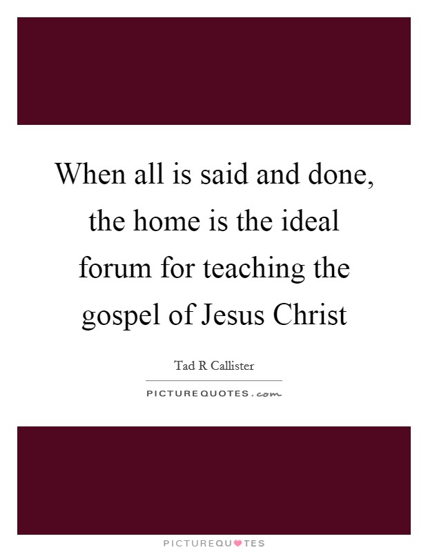 When all is said and done, the home is the ideal forum for teaching the gospel of Jesus Christ Picture Quote #1