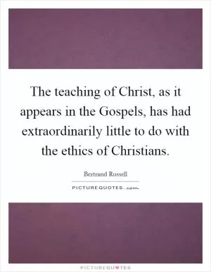 The teaching of Christ, as it appears in the Gospels, has had extraordinarily little to do with the ethics of Christians Picture Quote #1