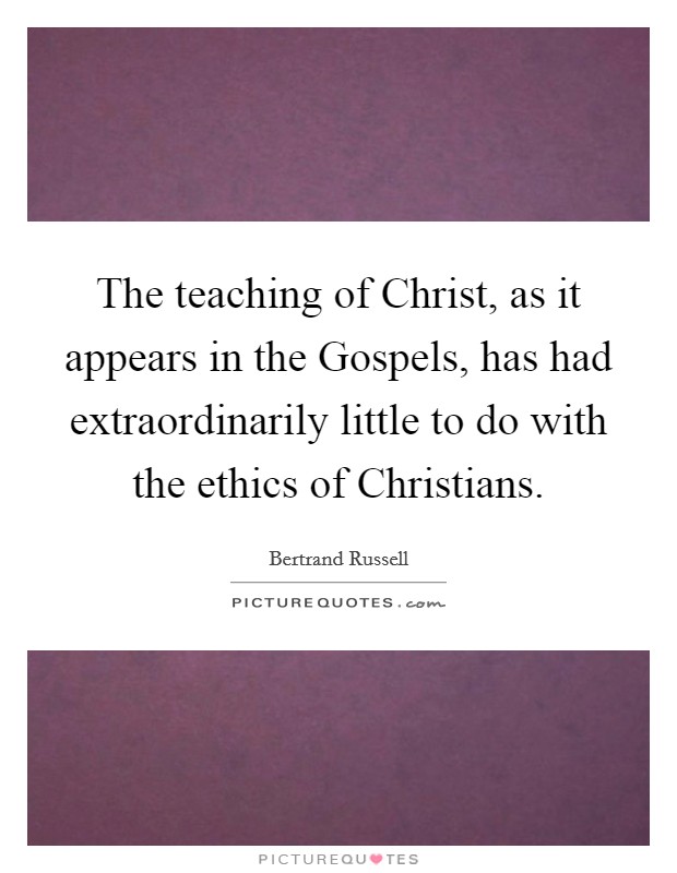 The teaching of Christ, as it appears in the Gospels, has had extraordinarily little to do with the ethics of Christians. Picture Quote #1
