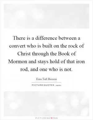 There is a difference between a convert who is built on the rock of Christ through the Book of Mormon and stays hold of that iron rod, and one who is not Picture Quote #1