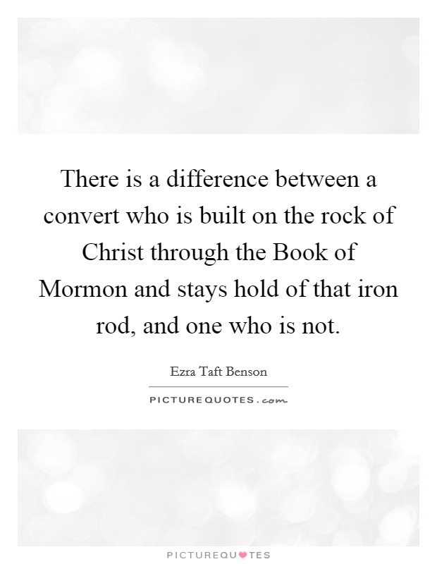 There is a difference between a convert who is built on the rock of Christ through the Book of Mormon and stays hold of that iron rod, and one who is not. Picture Quote #1