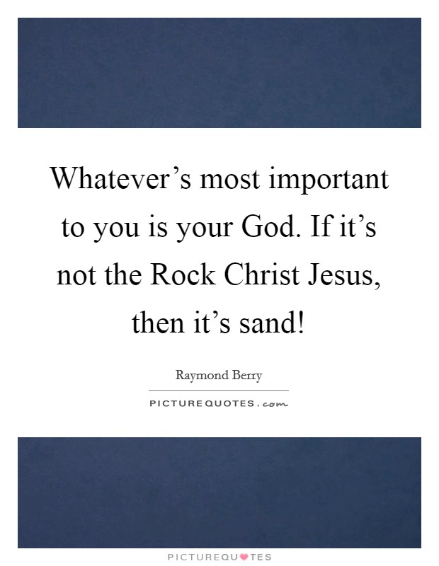 Whatever’s most important to you is your God. If it’s not the Rock Christ Jesus, then it’s sand! Picture Quote #1