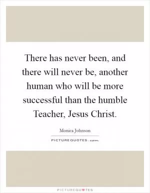 There has never been, and there will never be, another human who will be more successful than the humble Teacher, Jesus Christ Picture Quote #1