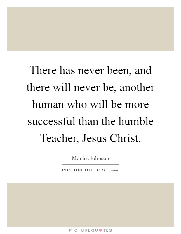 There has never been, and there will never be, another human who will be more successful than the humble Teacher, Jesus Christ. Picture Quote #1