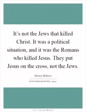 It’s not the Jews that killed Christ. It was a political situation, and it was the Romans who killed Jesus. They put Jesus on the cross, not the Jews Picture Quote #1