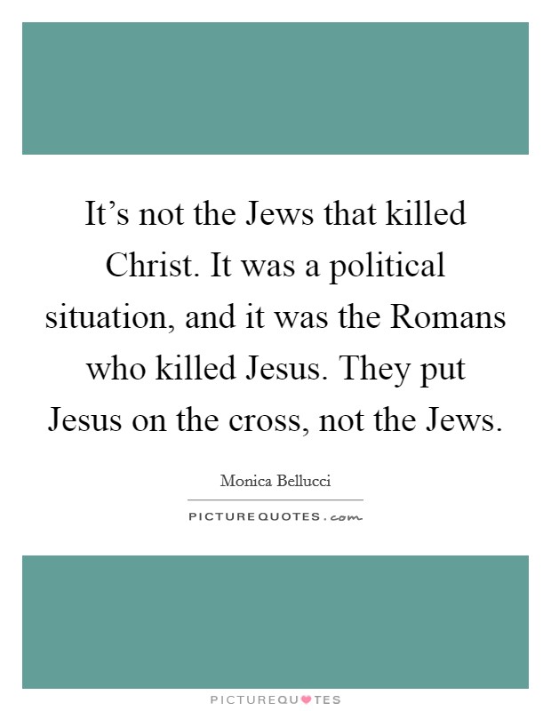 It's not the Jews that killed Christ. It was a political situation, and it was the Romans who killed Jesus. They put Jesus on the cross, not the Jews. Picture Quote #1