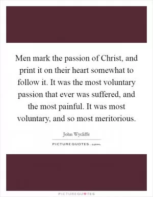 Men mark the passion of Christ, and print it on their heart somewhat to follow it. It was the most voluntary passion that ever was suffered, and the most painful. It was most voluntary, and so most meritorious Picture Quote #1