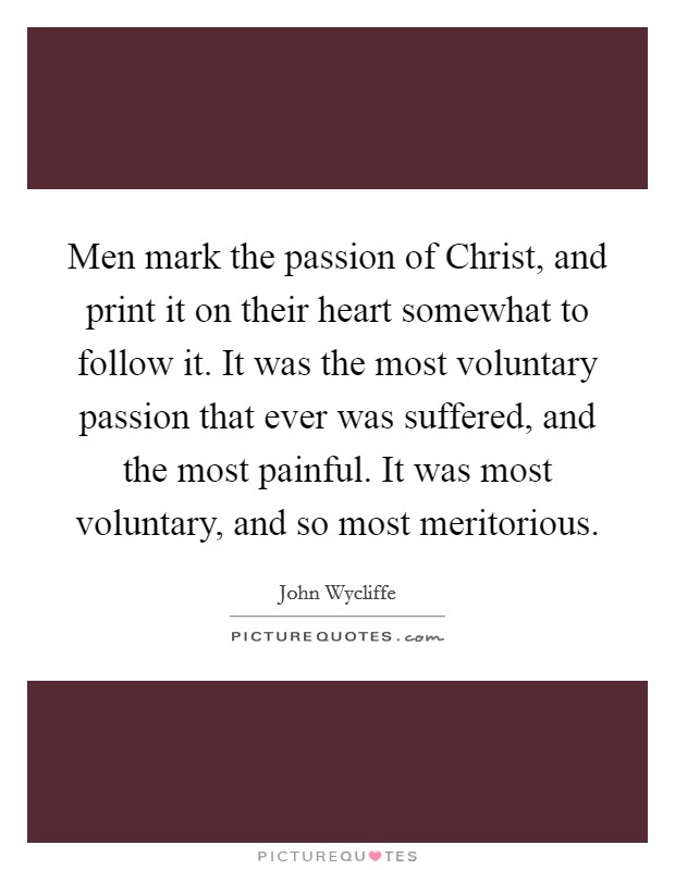 Men mark the passion of Christ, and print it on their heart somewhat to follow it. It was the most voluntary passion that ever was suffered, and the most painful. It was most voluntary, and so most meritorious. Picture Quote #1