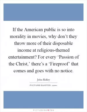 If the American public is so into morality in movies, why don’t they throw more of their disposable income at religious-themed entertainment? For every ‘Passion of the Christ,’ there’s a ‘Fireproof’ that comes and goes with no notice Picture Quote #1