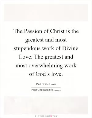 The Passion of Christ is the greatest and most stupendous work of Divine Love. The greatest and most overwhelming work of God’s love Picture Quote #1