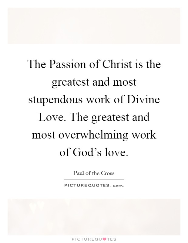 The Passion of Christ is the greatest and most stupendous work of Divine Love. The greatest and most overwhelming work of God's love. Picture Quote #1