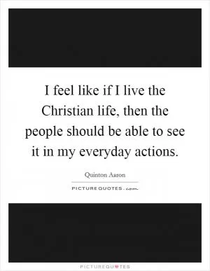 I feel like if I live the Christian life, then the people should be able to see it in my everyday actions Picture Quote #1