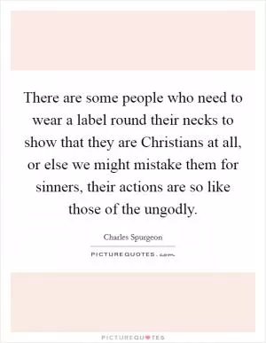 There are some people who need to wear a label round their necks to show that they are Christians at all, or else we might mistake them for sinners, their actions are so like those of the ungodly Picture Quote #1