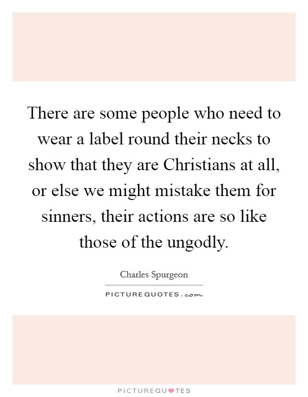 There are some people who need to wear a label round their necks to show that they are Christians at all, or else we might mistake them for sinners, their actions are so like those of the ungodly. Picture Quote #1