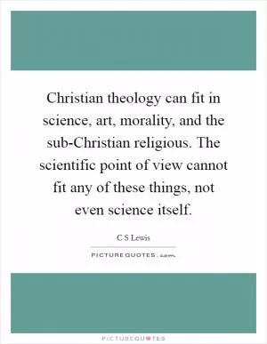 Christian theology can fit in science, art, morality, and the sub-Christian religious. The scientific point of view cannot fit any of these things, not even science itself Picture Quote #1
