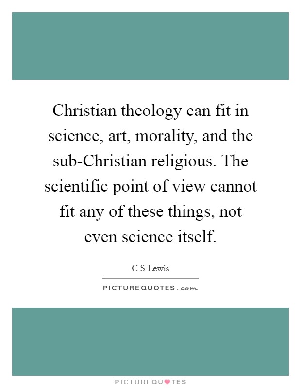 Christian theology can fit in science, art, morality, and the sub-Christian religious. The scientific point of view cannot fit any of these things, not even science itself. Picture Quote #1