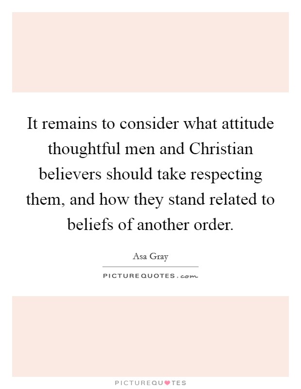 It remains to consider what attitude thoughtful men and Christian believers should take respecting them, and how they stand related to beliefs of another order. Picture Quote #1