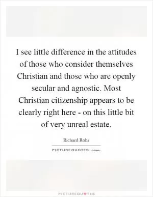 I see little difference in the attitudes of those who consider themselves Christian and those who are openly secular and agnostic. Most Christian citizenship appears to be clearly right here - on this little bit of very unreal estate Picture Quote #1