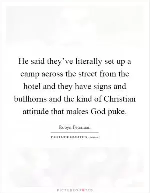 He said they’ve literally set up a camp across the street from the hotel and they have signs and bullhorns and the kind of Christian attitude that makes God puke Picture Quote #1