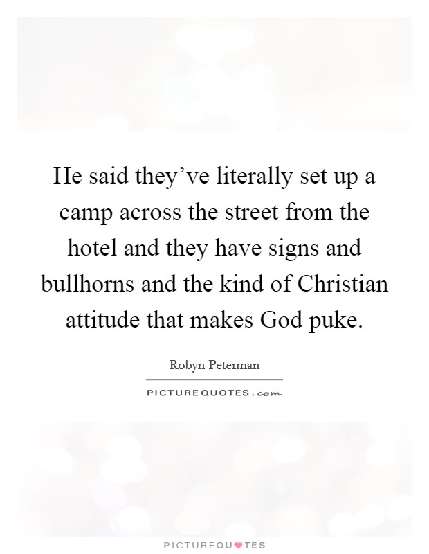 He said they've literally set up a camp across the street from the hotel and they have signs and bullhorns and the kind of Christian attitude that makes God puke. Picture Quote #1