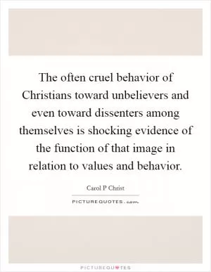 The often cruel behavior of Christians toward unbelievers and even toward dissenters among themselves is shocking evidence of the function of that image in relation to values and behavior Picture Quote #1