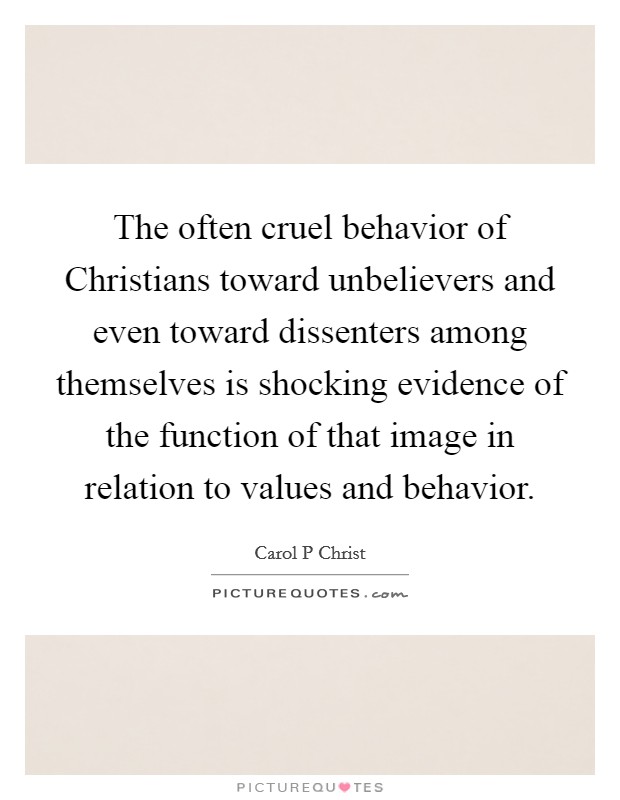 The often cruel behavior of Christians toward unbelievers and even toward dissenters among themselves is shocking evidence of the function of that image in relation to values and behavior. Picture Quote #1