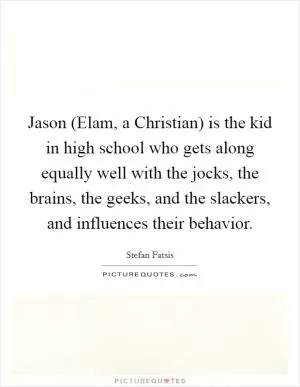 Jason (Elam, a Christian) is the kid in high school who gets along equally well with the jocks, the brains, the geeks, and the slackers, and influences their behavior Picture Quote #1