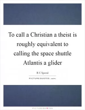 To call a Christian a theist is roughly equivalent to calling the space shuttle Atlantis a glider Picture Quote #1