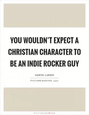 You wouldn’t expect a Christian character to be an Indie rocker guy Picture Quote #1