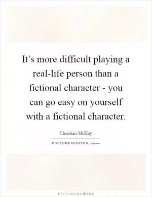 It’s more difficult playing a real-life person than a fictional character - you can go easy on yourself with a fictional character Picture Quote #1
