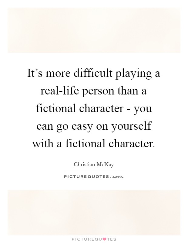 It's more difficult playing a real-life person than a fictional character - you can go easy on yourself with a fictional character. Picture Quote #1