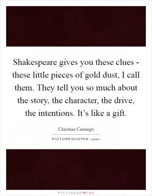 Shakespeare gives you these clues - these little pieces of gold dust, I call them. They tell you so much about the story, the character, the drive, the intentions. It’s like a gift Picture Quote #1